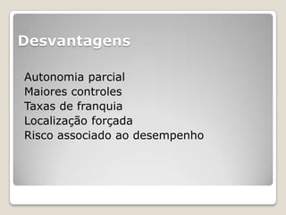 Desvantagens

Autonomia parcial
Maiores controles
Taxas de franquia
Localização forçada
Risco associado ao desempenho
 