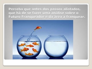 Perceba que antes dos passos alistados,
que há de se fazer uma análise sobre o
Futuro Franqueador e da área a franquear.
 