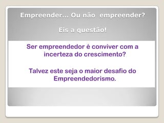 Empreender... Ou não empreender?

           Eis a questão!

 Ser empreendedor é conviver com a
      incerteza do crescimento?

  Talvez este seja o maior desafio do
          Empreendedorismo.
 