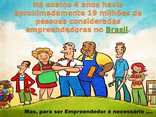 Há exatos 4 anos havia
aproximadamente 19 milhões de
     pessoas consideradas
   empreendedoras no Brasil.




  Mas, para ser Empreendedor é necessário ....
 
