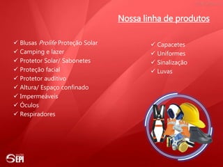 Nossa linha de produtos
 Blusas Prolife Proteção Solar
 Camping e lazer
 Protetor Solar/ Sabonetes
 Proteção facial
 Protetor auditivo
 Altura/ Espaço confinado
 Impermeáveis
 Óculos
 Respiradores
 Capacetes
 Uniformes
 Sinalização
 Luvas
 