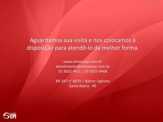 Aguardamos sua visita e nos colocamos à
disposição para atendê-lo da melhor forma.
www.simoesepi.com.br
atendimento@simoesepi.com.br
55 3025 4411 | 55 3025 4468
BR 287 n° 8070 | Bairro: Uglione
Santa Maria - RS
 