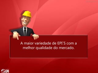 A maior variedade de EPI´S com a
melhor qualidade do mercado.
 