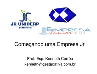 Começando uma Empresa Jr

    Prof. Esp. Kenneth Corrêa
   kenneth@gestaoativa.com.br
 