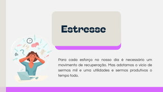 Para cada esforço no nosso dia é necessário um
movimento de recuperação. Mas adotamos o vício de
sermos mil e uma utilidades e sermos produtivos o
tempo todo.
Estresse
 