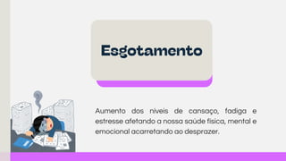 Aumento dos níveis de cansaço, fadiga e
estresse afetando a nossa saúde física, mental e
emocional acarretando ao desprazer.
Esgotamento
 