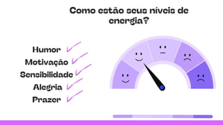 Como estão seus níveis de
energia?
Humor
Motivação
Sensibilidade
Alegria
Prazer
 