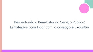 Despertando o Bem-Estar no Serviço Público:
Estratégias para Lidar com o cansaço e Exaustão
 