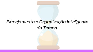 Planejamento e Organização Inteligente
do Tempo.
 
