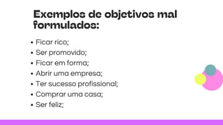 Exemplos de objetivos mal
formulados:
Ficar rico;
Ser promovido;
Ficar em forma;
Abrir uma empresa;
Ter sucesso profissional;
Comprar uma casa;
Ser feliz;
 