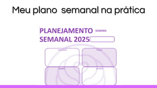 Meu plano
Meu plano semanal na prática
semanal na prática
 