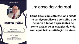 Um caso da vida real
Um caso da vida real
Como lidou com estresse, ansiedade
no serviço público e o conselho que
deixaria a todos os presentes de
como passar pelos estágios da vida
com equilíbrio e satisfação de viver.
 