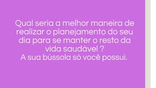 Qual seria a melhor maneira de
realizar o planejamento do seu
dia para se manter o resto da
vida saudável ?
A sua bússola só você possui.
 