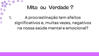 Mito ou Verdade ?
1. A procrastinação tem efeitos
significativos e, muitas vezes, negativos
na nossa saúde mental e emocional?
 