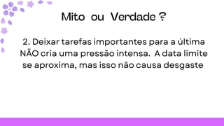 Mito ou Verdade ?
2. Deixar tarefas importantes para a última
NÃO cria uma pressão intensa. A data limite
se aproxima, mas isso não causa desgaste
 