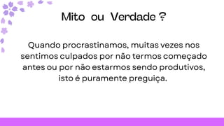 Mito ou Verdade ?
Quando procrastinamos, muitas vezes nos
sentimos culpados por não termos começado
antes ou por não estarmos sendo produtivos,
isto é puramente preguiça.
 