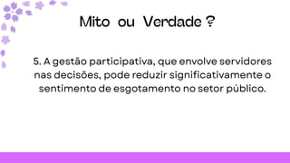 Mito ou Verdade ?
5. A gestão participativa, que envolve servidores
nas decisões, pode reduzir significativamente o
sentimento de esgotamento no setor público.
 