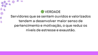 🟢VERDADE
Servidores que se sentem ouvidos e valorizados
tendem a desenvolver maior senso de
pertencimento e motivação, o que reduz os
níveis de estresse e exaustão.
 