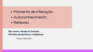 Tempo médio 30m
Seu nome, tempo na função;
Cartões perguntas e respostas;
Momento de interação
Autoconhecimento
Reflexão
 