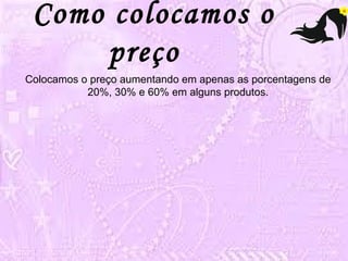 Como colocamos o 
preço 
Colocamos o preço aumentando em apenas as porcentagens de 
20%, 30% e 60% em alguns produtos. 
 