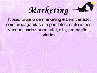 Marketing 
Nosso projeto de marketing é bem variado, 
com propagandas em panfletos, cartões pós-vendas, 
cartaz para natal, site, promoções, 
brindes. 
 