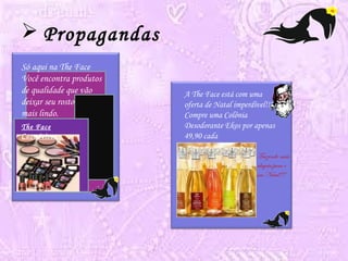  Propagandas 
Só aqui na The Face 
Você encontra produtos 
de qualidade que vão 
deixar seu rosto muito 
mais lindo. 
The Face 
Cosméticos 
A The Face está com uma 
oferta de Natal imperdível!!!! 
Compre uma Colônia 
Desodorante Ekos por apenas 
49,90 cada 
Trazendo mais 
alegria para o 
seu Natal!!! 
 