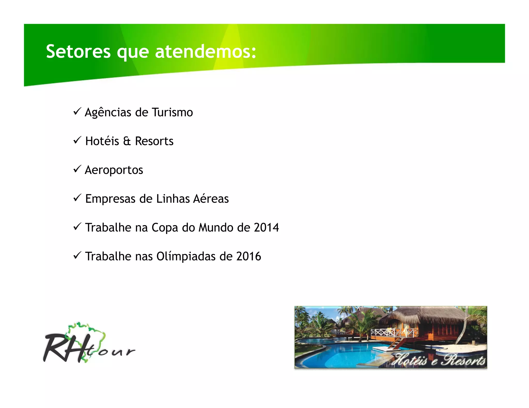 Setores que atendemos:


   Agências de Turismo

   Hotéis & Resorts

   Aeroportos

   Empresas de Linhas Aéreas

   Trabalhe na Copa do Mundo de 2014

   Trabalhe nas Olímpiadas de 2016
 
