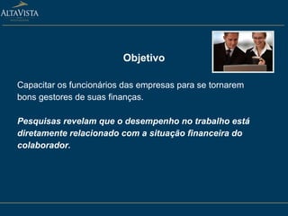 Objetivo Capacitar os funcionários das empresas para se tornarem bons gestores de suas finanças.  Pesquisas revelam que o desempenho no trabalho está diretamente relacionado com a situação financeira do colaborador. 
