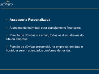 Assessoria Personalizada Atendimento individual para planejamento financeiro; Plantão de dúvidas via email, todos os dias, através do site da empresa; Plantão de dúvidas presencial, na empresa, em data e horário a serem agendados conforme demanda. 