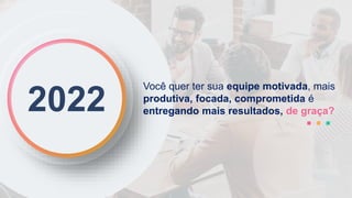 Você quer ter sua equipe motivada, mais
produtiva, focada, comprometida é
entregando mais resultados, de graça?
2022
 