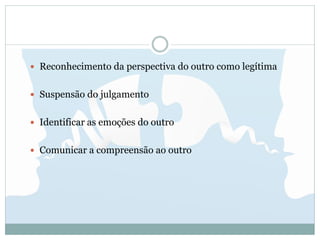  Reconhecimento da perspectiva do outro como legítima
 Suspensão do julgamento
 Identificar as emoções do outro
 Comunicar a compreensão ao outro
 