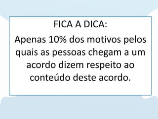 FICA A DICA:
Apenas 10% dos motivos pelos
quais as pessoas chegam a um
acordo dizem respeito ao
conteúdo deste acordo.
 