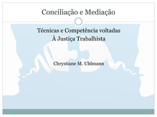 Conciliação e Mediação
Técnicas e Competência voltadas
À Justiça Trabalhista
Chrystiane M. Uhlmann
 