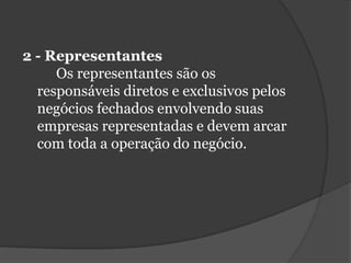 2 - Representantes	Os representantes são os responsáveis diretos e exclusivos pelos negócios fechados envolvendo suas empresas representadas e devem arcar com toda a operação do negócio. 
