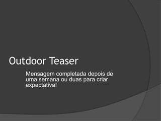 Outdoor TeaserMensagem completada depois deuma semana ou duas para criarexpectativa!