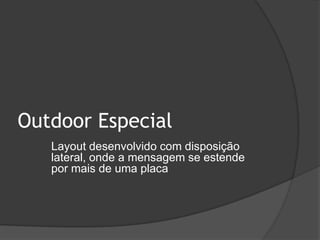 Outdoor Especial	Layout desenvolvido com disposição 	lateral, onde a mensagem se estende 	por mais de uma placa