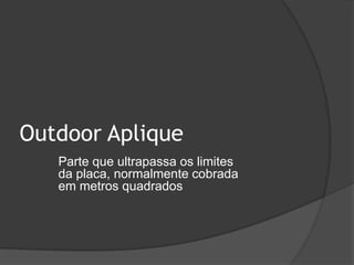 Outdoor Aplique	Parte que ultrapassa os limites	da placa, normalmente cobrada 	em metros quadrados