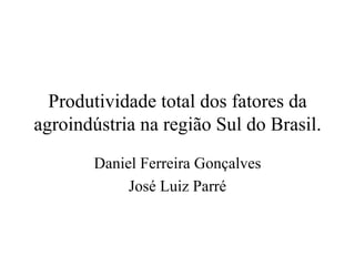 Produtividade total dos fatores da
agroindústria na região Sul do Brasil.
       Daniel Ferreira Gonçalves
            José Luiz Parré
 