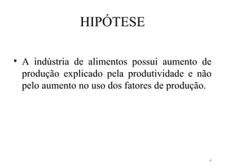 HIPÓTESE

• A indústria de alimentos possui aumento de
  produção explicado pela produtividade e não
  pelo aumento no uso dos fatores de produção.




                                             4
 