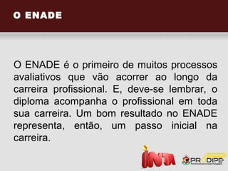 Boas notas no ENADE podem lhe
trazer benefícios!

O estudante cujo resultado individual no ENADE
oficial promovido pelo Ministério da Educação
seja igual a 5,0 (cinco), terá uma bolsa integral
em qualquer curso de pós-graduação das
Faculdades INTA. O estudante cujo resultado
individual no ENADE oficial promovido pelo
Ministério da Educação seja igual ou superior a
4,0 (quatro), terá uma bolsa de 50% (cinquenta)
em qualquer curso de pós-graduação das
Faculdades INTA.
 