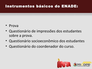 Quando acontece o Simulado
ENADE?

  No primeiro semestre de 2013, o simulado
 do ENADE decorrerá nos períodos de 25/02 a
 03/03 e 10 a 16/06/13 de acordo com o
 calendário acadêmico do INTA e acontecerá
 duas vezes em cada semestre.

   Questões A, B, C e D. Somente uma das
 opções estará correta.
 