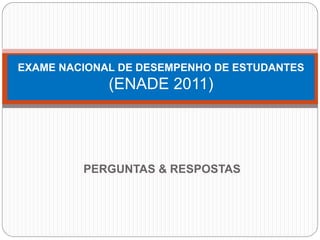 EXAME NACIONAL DE DESEMPENHO DE ESTUDANTES
             (ENADE 2011)




         PERGUNTAS & RESPOSTAS
 