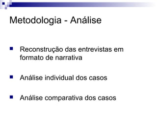 Metodologia - Análise

   Reconstrução das entrevistas em
    formato de narrativa

   Análise individual dos casos

   Análise comparativa dos casos
 
