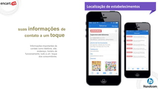 Localização de estabelecimentos

suas informações de
contato a um toque
Informações importantes de
contato como telefone, site,
endereço, horário de
funcionamento, tudo a um toque
dos consumidores.

 