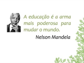 A educação é a arma
mais poderosa para
mudar o mundo.
Nelson Mandela
 