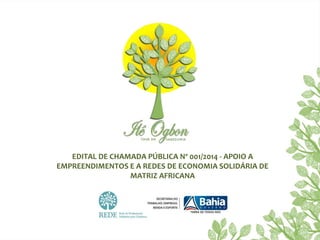 EDITAL DE CHAMADA PÚBLICA Nº 001/2014 - APOIO A
EMPREENDIMENTOS E A REDES DE ECONOMIA SOLIDÁRIA DE
MATRIZ AFRICANA
 