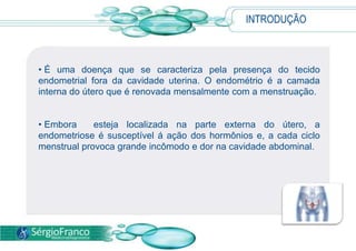 INTRODUÇÃOÉ uma doença que se caracteriza pela presença do tecido endometrial fora da cavidade uterina. O endométrio é a camada interna do útero que é renovada mensalmente com a menstruação. 