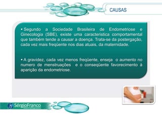  Se o tecido endometrial estiver localizado na bexiga, pode provocar desconforto ao urinar. Alojado no intestino, os fragmentos favorecem quadros de diarréia com sangue.CAUSAS Não existe um consenso sobre os fatores responsáveis pela ocorrência da endometriose. 