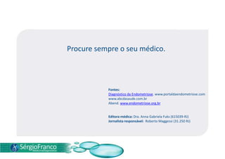 Procure sempre o seu médico.
Fontes:
Diagnóstico da Endometriose. www.portaldaendometriose.com
www.abcdasaude.com.br
Abend. www.endometriose.org.br
Editora médica: Dra. Anna Gabriela Fuks (615039-RJ)
Jornalista responsável: Roberto Maggessi (31.250 RJ)
 