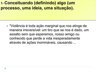 1- Conceituando (definindo) algo (um
processo, uma ideia, uma situação).
 "Violência é toda ação marginal que nos atinge de
maneira irreversível: um tiro que se nos é dado, um
assalto sem que esperemos, nosso amigo ou
conhecido que perde a vida inesperadamente
através de ações inomináveis, causando ...
 